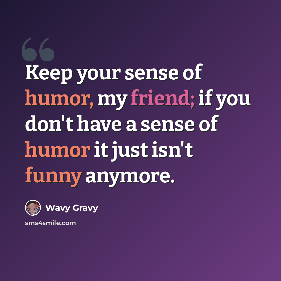 “Keep your sense of humor, my friend; if you don't have a sense of humor it just isn't funny anymore.” quote by Wavy Gravy