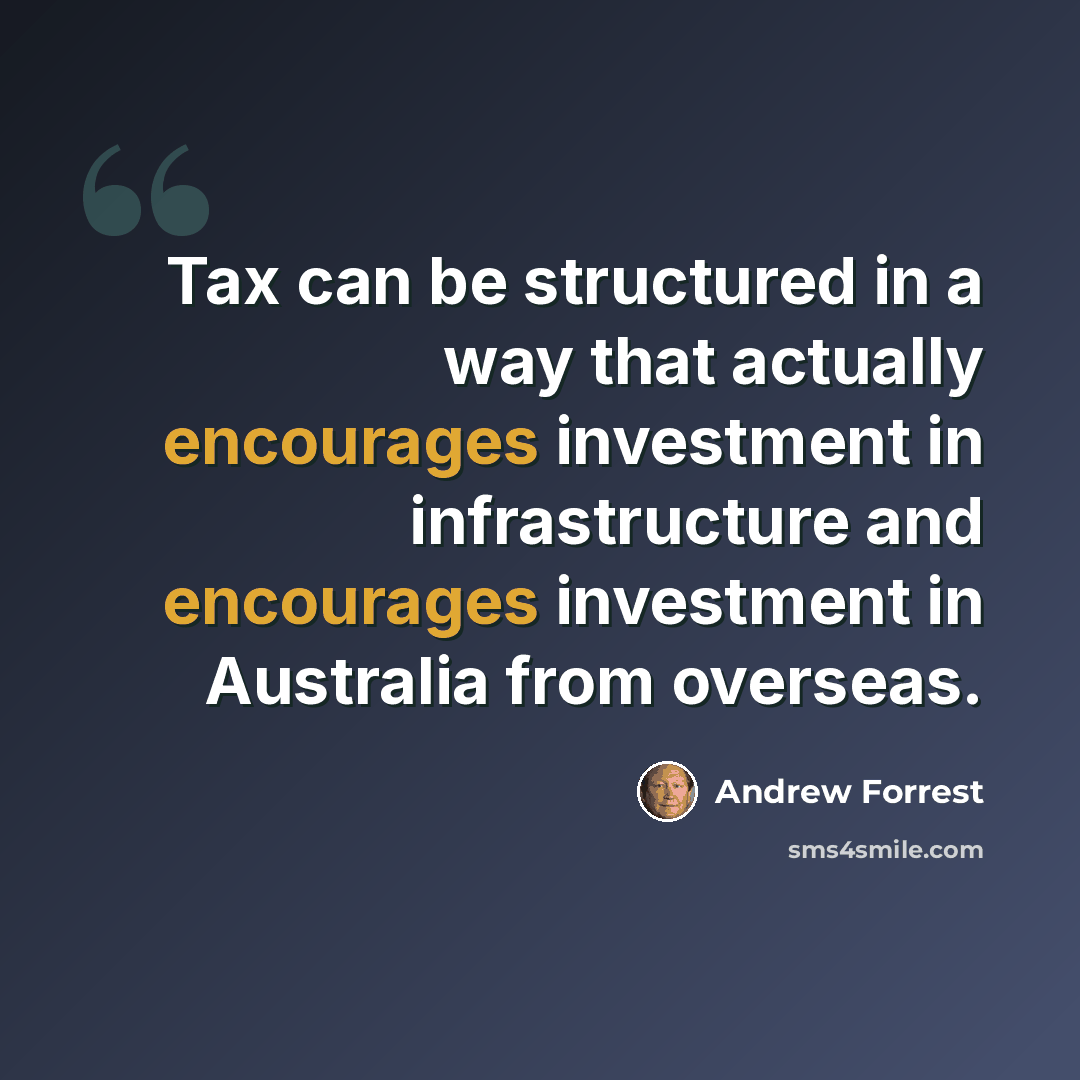 “Tax can be structured in a way that actually encourages investment in infrastructure and encourages investment in Australia from overseas.” quote by Andrew Forrest