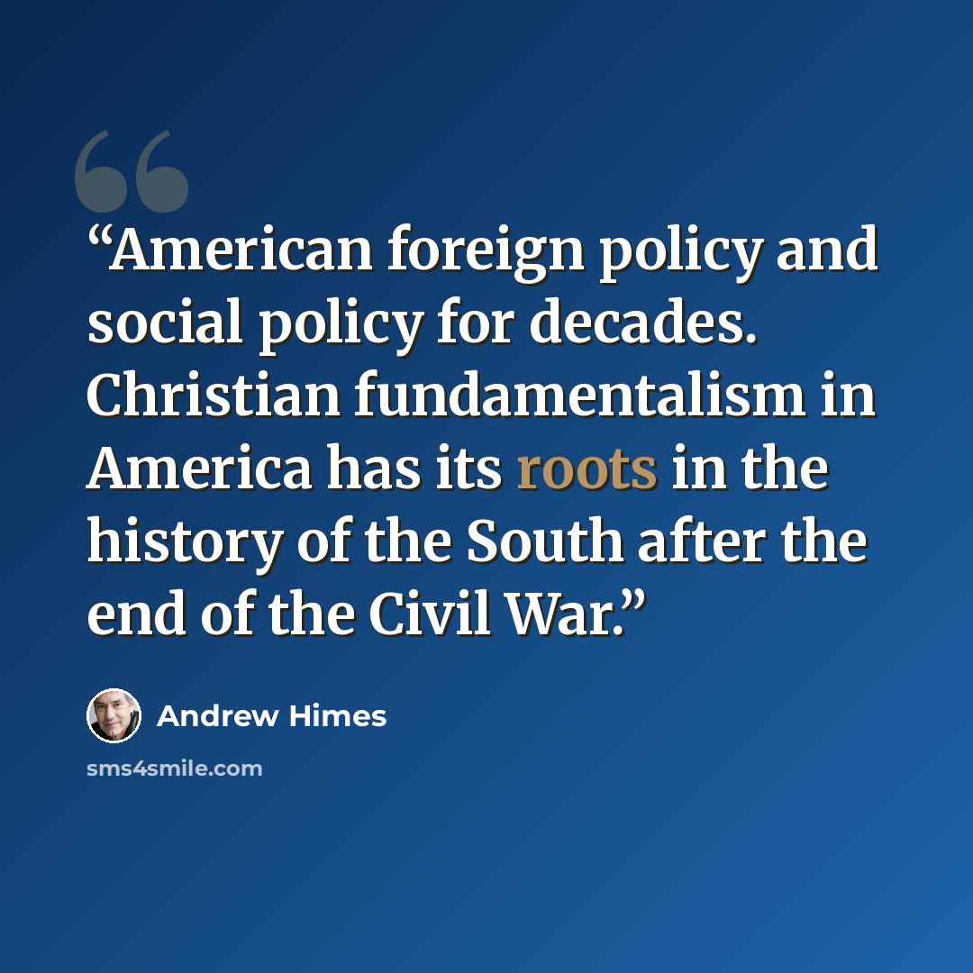 “American foreign policy and social policy for decades. Christian fundamentalism in America has its roots in the history of the South after the end of the Civil War.” quote by Andrew Himes