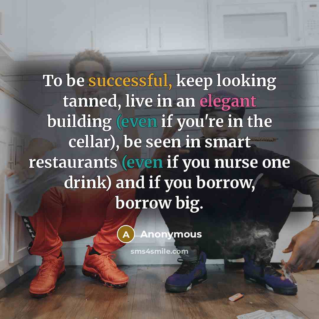 “To be successful, keep looking tanned, live in an elegant building (even if you're in the cellar), be seen in smart restaurants (even if you nurse one drink) and if you borrow, borrow big.” quote by Anonymous