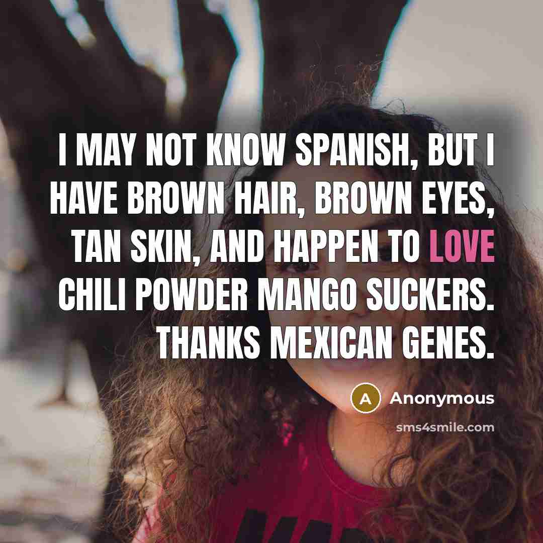 “I may not know Spanish, but I have brown hair, brown eyes, tan skin, and happen to love chili powder mango suckers. Thanks Mexican genes.” quote by Anonymous