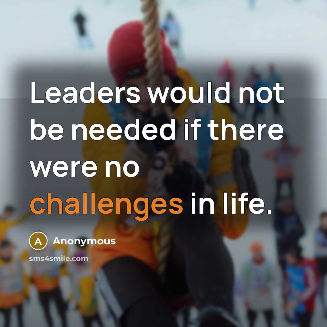 “Leaders would not be needed if there were no challenges in life.” quote by Anonymous