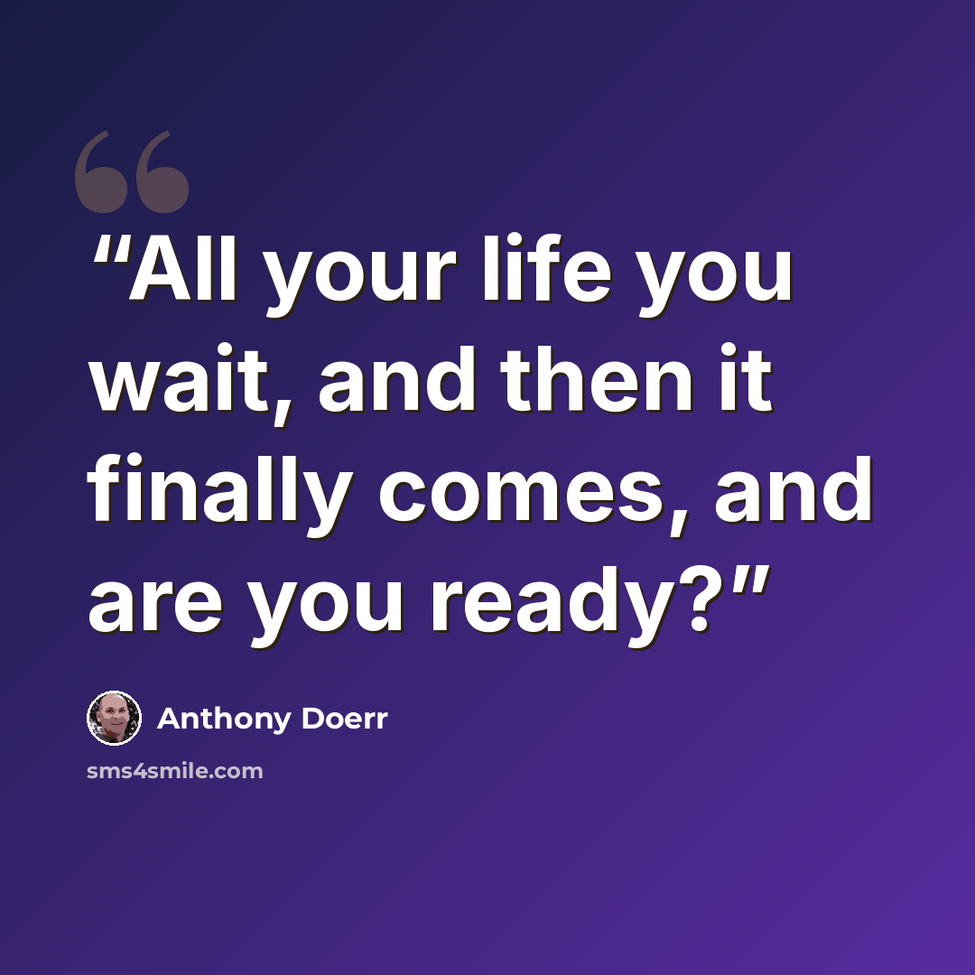 “All your life you wait, and then it finally comes, and are you ready?” quote by Anthony Doerr