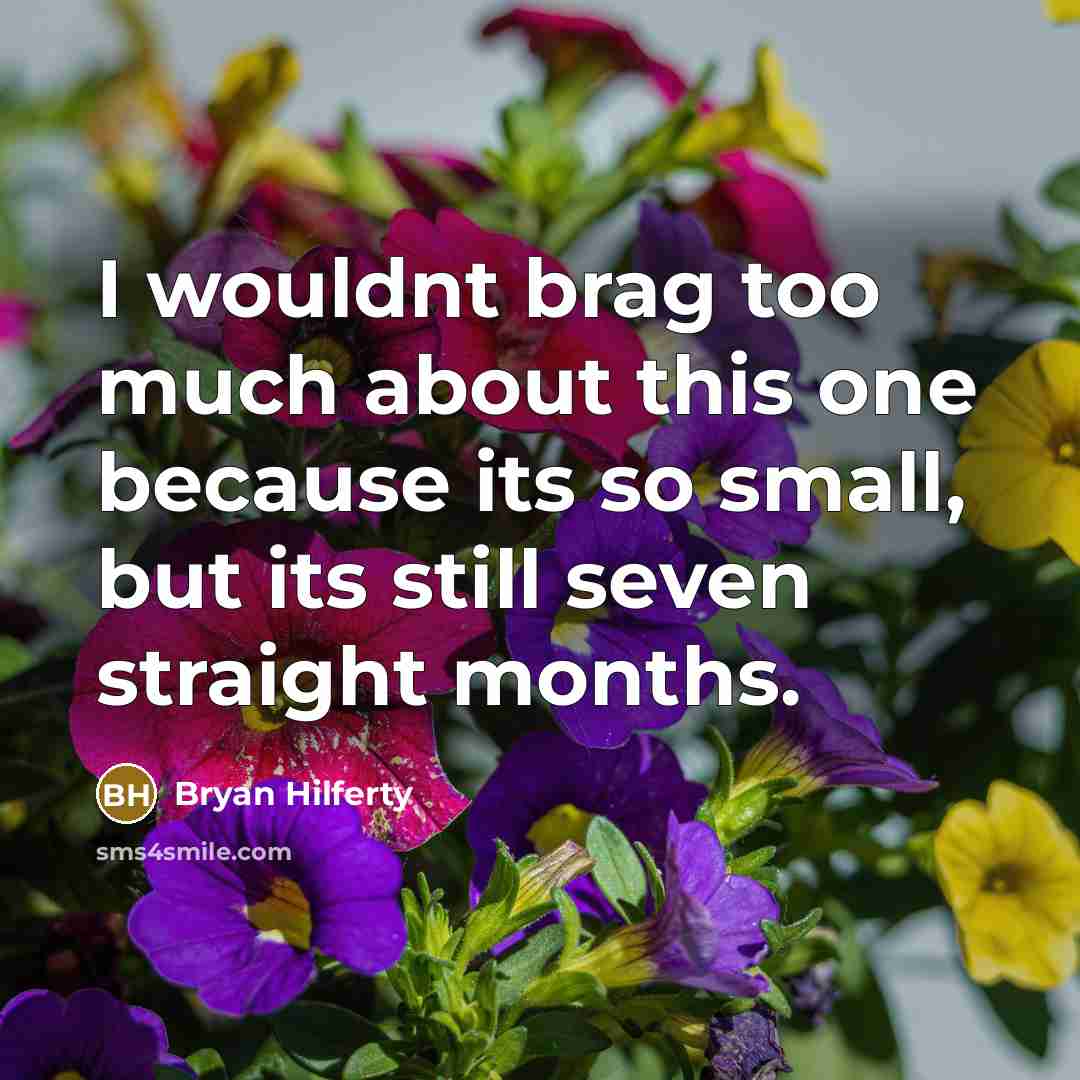 “I wouldnt brag too much about this one because its so small, but its still seven straight months.” quote by Bryan Hilferty