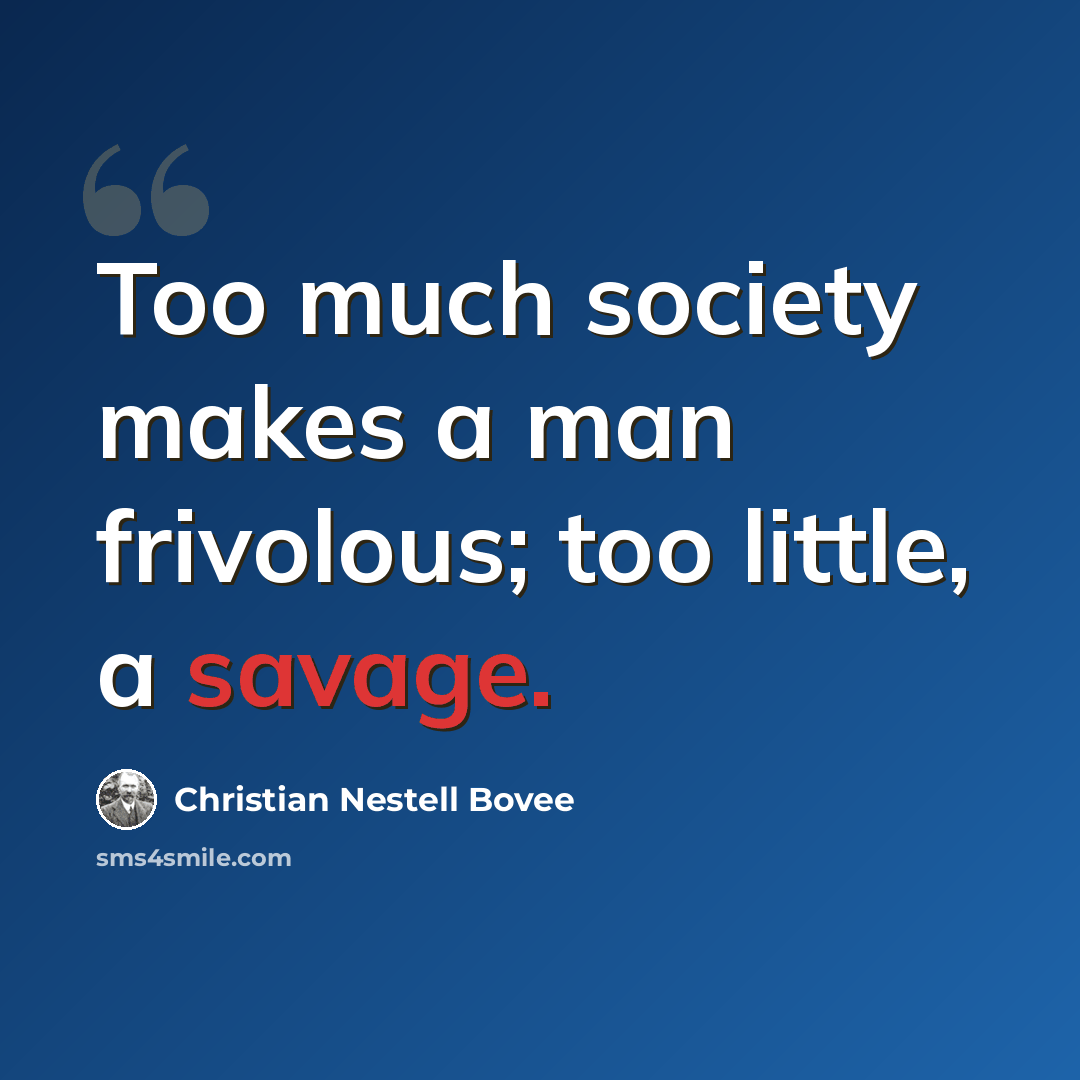 “Too much society makes a man frivolous; too little, a savage.” quote by Christian Nestell Bovee