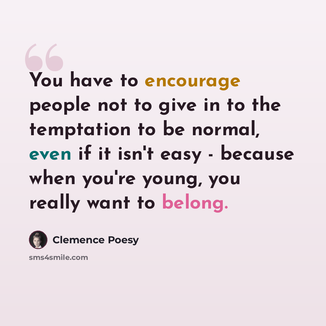 “You have to encourage people not to give in to the temptation to be normal, even if it isn't easy - because when you're young, you really want to belong.” quote by Clemence Poesy
