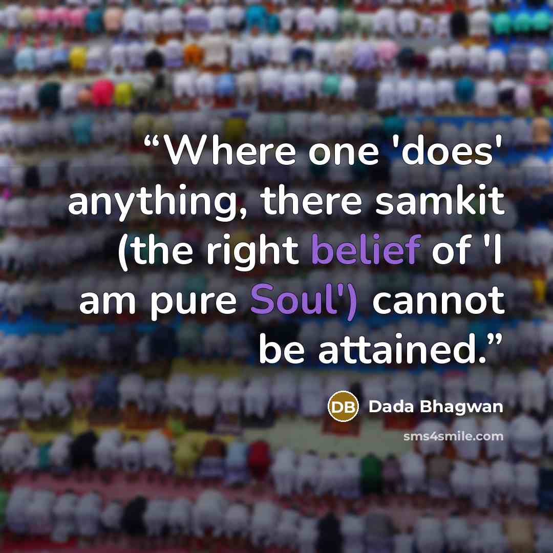 “Where one 'does' anything, there samkit (the right belief of 'I am pure Soul') cannot be attained.” quote by Dada Bhagwan