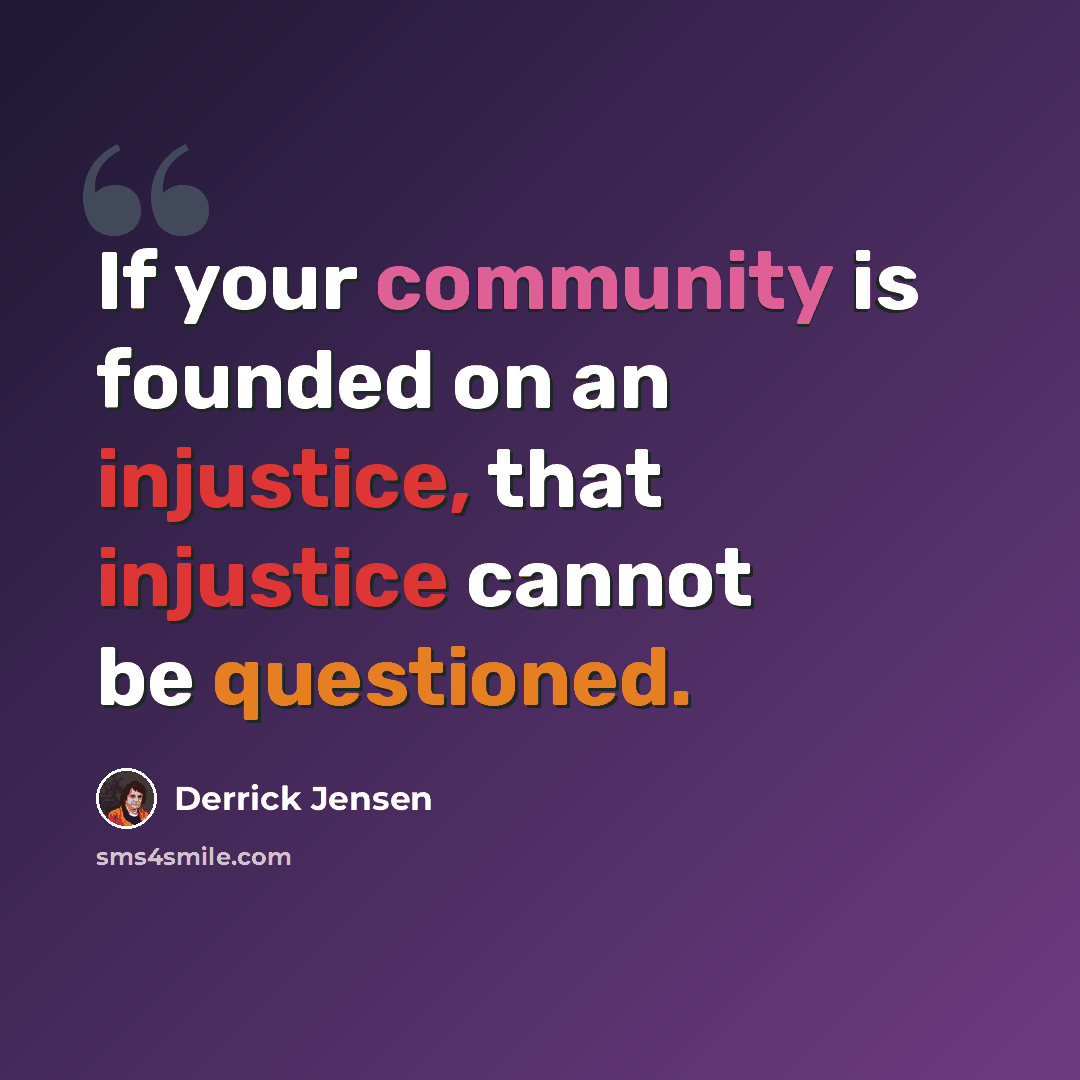 “If your community is founded on an injustice, that injustice cannot be questioned.” quote by Derrick Jensen