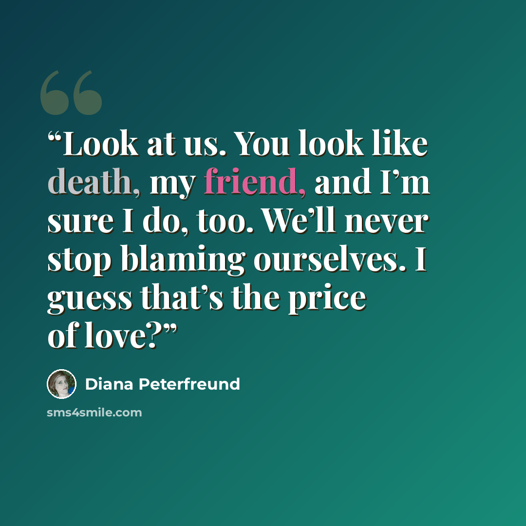 “Look at us. You look like death, my friend, and I’m sure I do, too. We’ll never stop blaming ourselves. I guess that’s the price of love?” quote by Diana Peterfreund