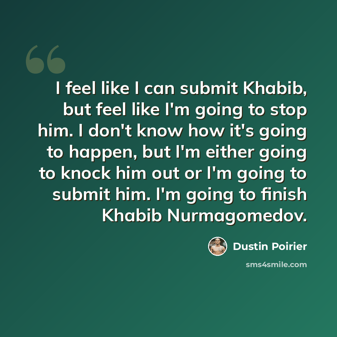 “I feel like I can submit Khabib, but feel like I'm going to stop him. I don't know how it's going to happen, but I'm either going to knock him out or I'm going to submit him. I'm going to finish Khabib Nurmagomedov.” quote by Dustin Poirier