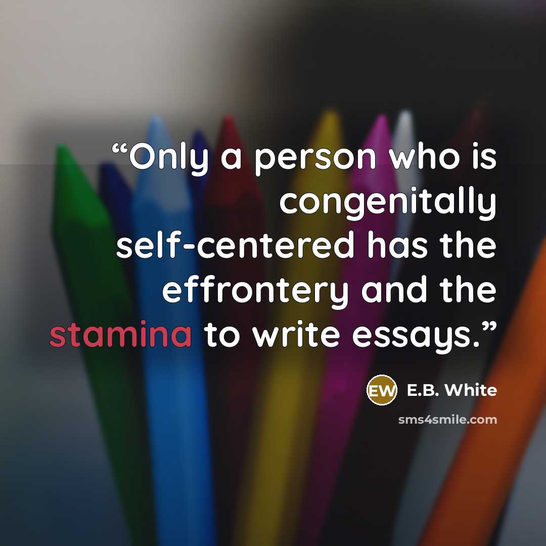 “Only a person who is congenitally self-centered has the effrontery and the stamina to write essays.” quote by E.B. White
