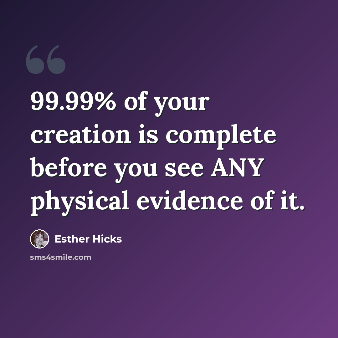 “99.99% of your creation is complete before you see ANY physical evidence of it.” quote by Esther Hicks