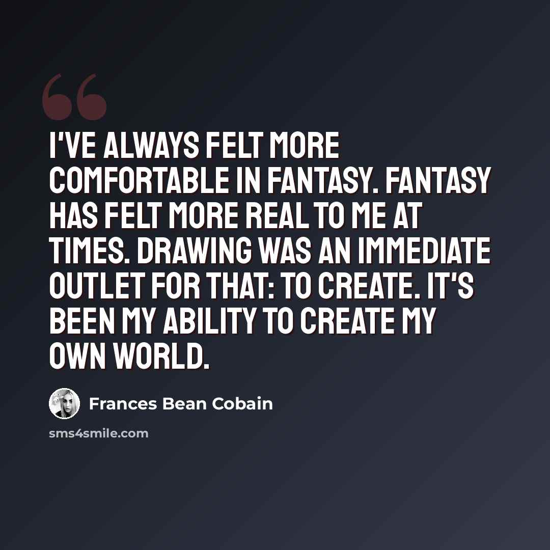 “I've always felt more comfortable in fantasy. Fantasy has felt more real to me at times. Drawing was an immediate outlet for that: to create. It's been my ability to create my own world.” quote by Frances Bean Cobain