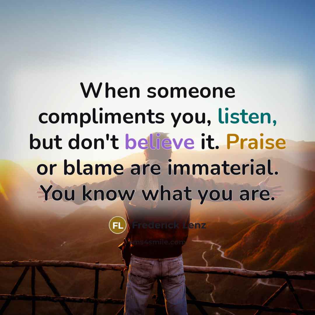 “When someone compliments you, listen, but don't believe it. Praise or blame are immaterial. You know what you are.” quote by Frederick Lenz