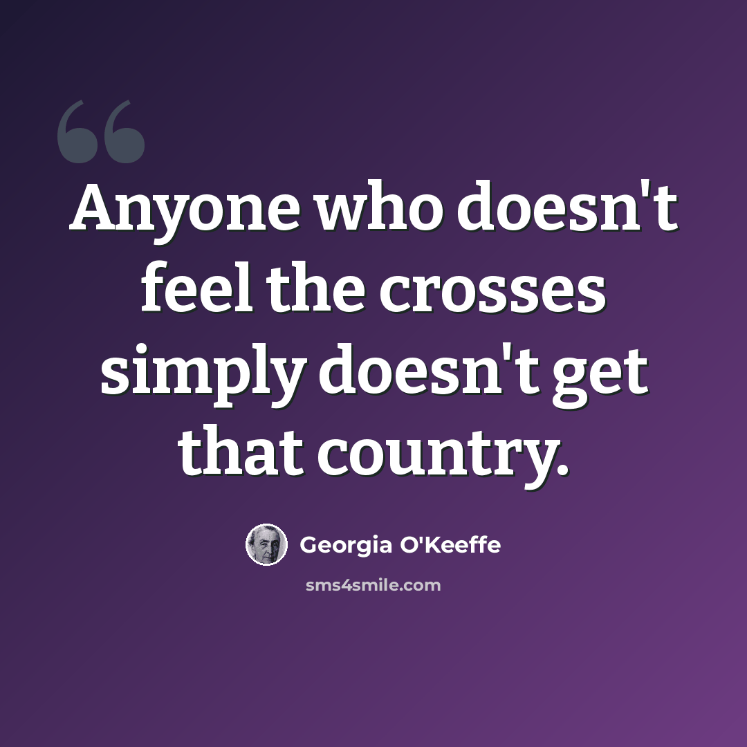 “Anyone who doesn't feel the crosses simply doesn't get that country.” quote by Georgia O'Keeffe