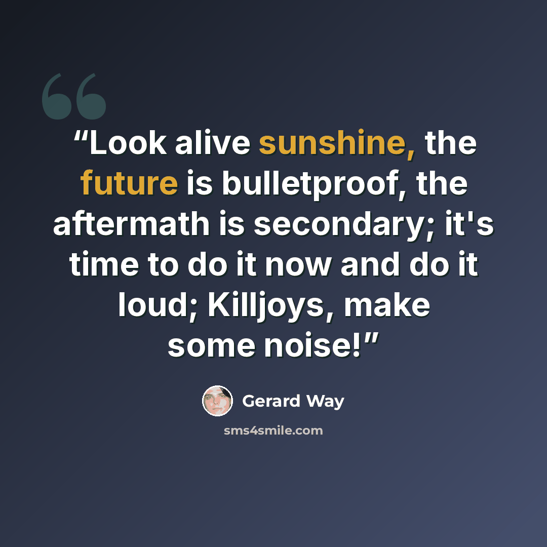 “Look alive sunshine, the future is bulletproof, the aftermath is secondary; it's time to do it now and do it loud; Killjoys, make some noise!” quote by Gerard Way