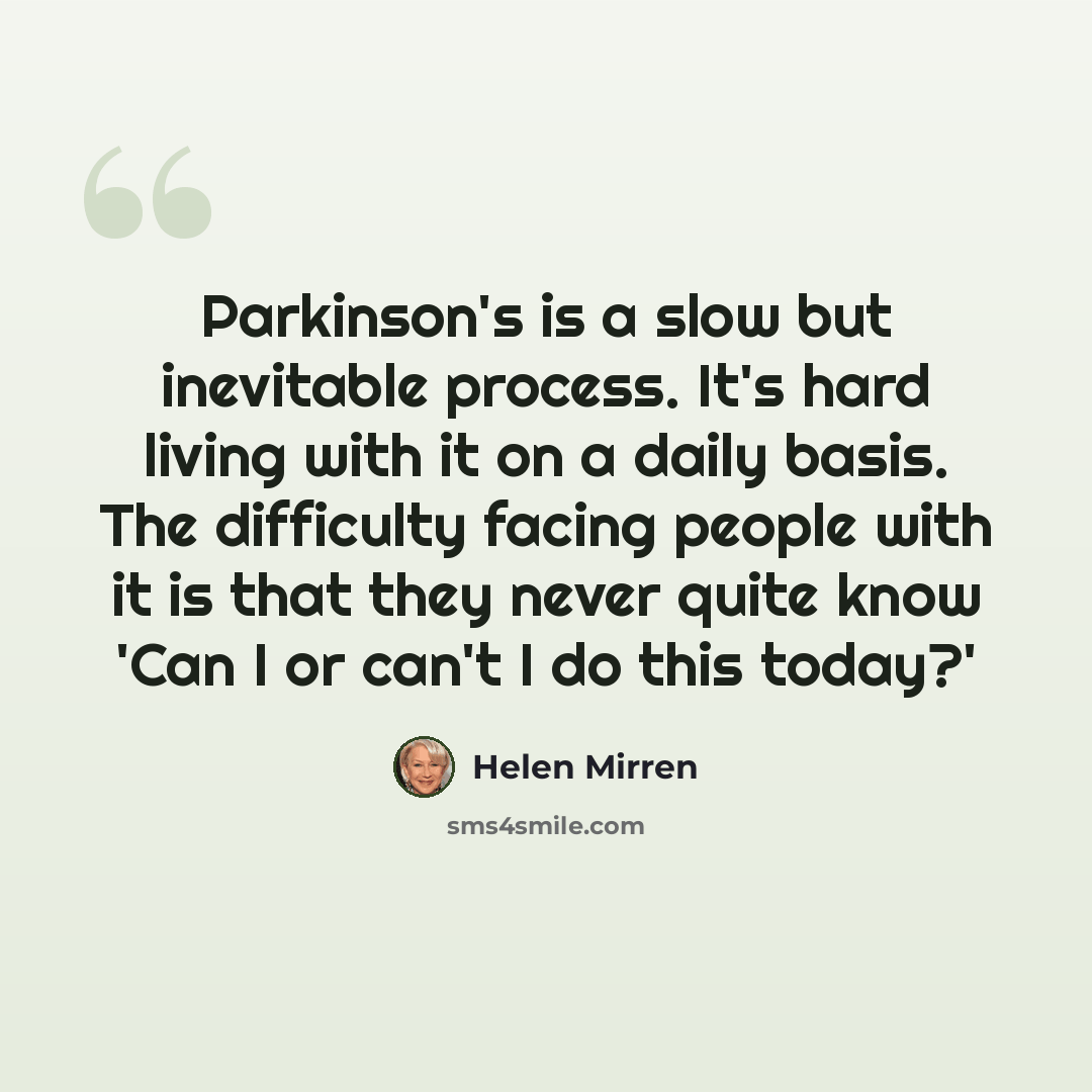 “Parkinson's is a slow but inevitable process. It's hard living with it on a daily basis. The difficulty facing people with it is that they never quite know 'Can I or can't I do this today?'” quote by Helen Mirren