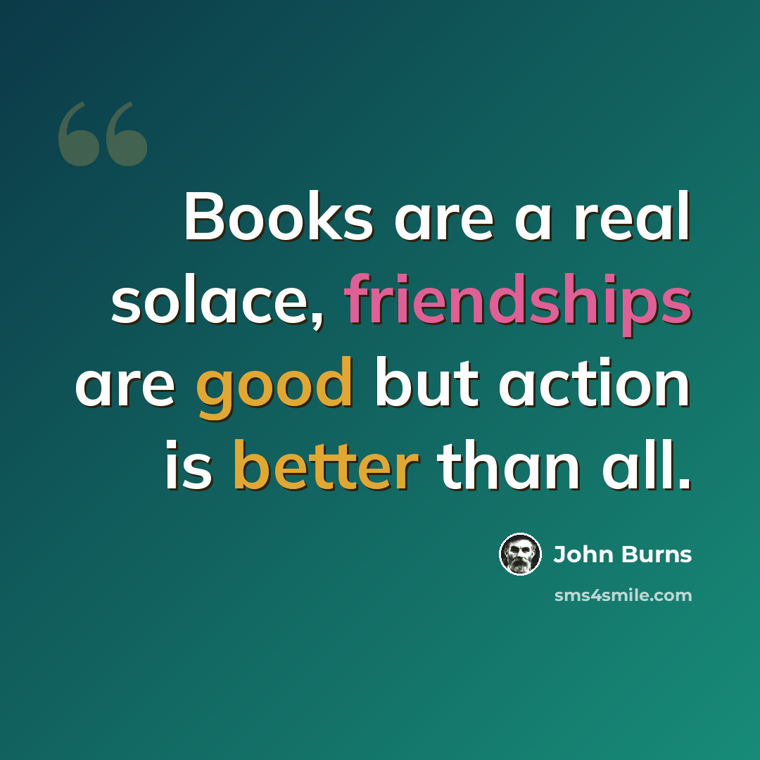 “Books are a real solace, friendships are good but action is better than all.” quote by John Burns