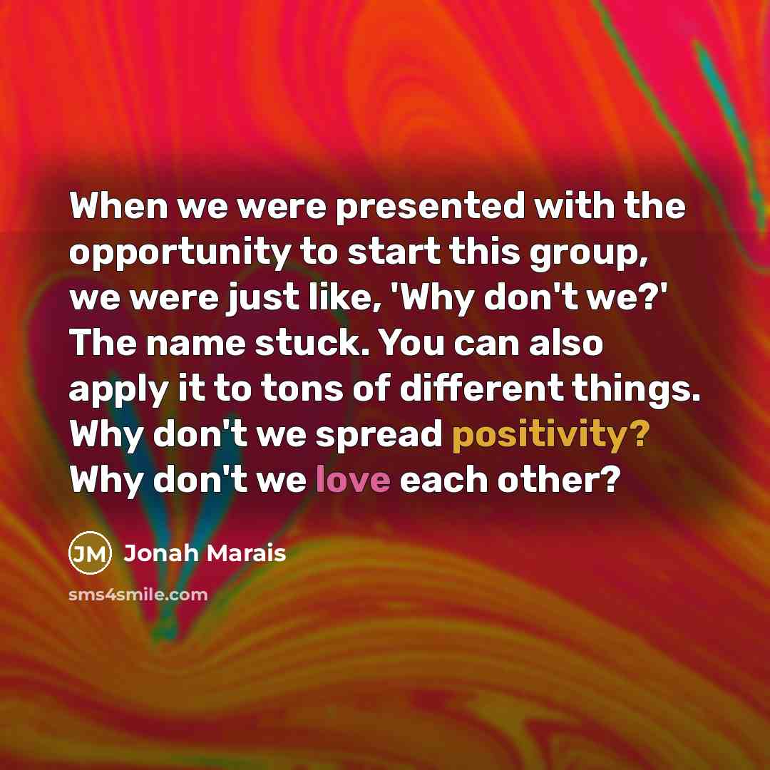 “When we were presented with the opportunity to start this group, we were just like, 'Why don't we?' The name stuck. You can also apply it to tons of different things. Why don't we spread positivity? Why don't we love each other?” quote by Jonah Marais