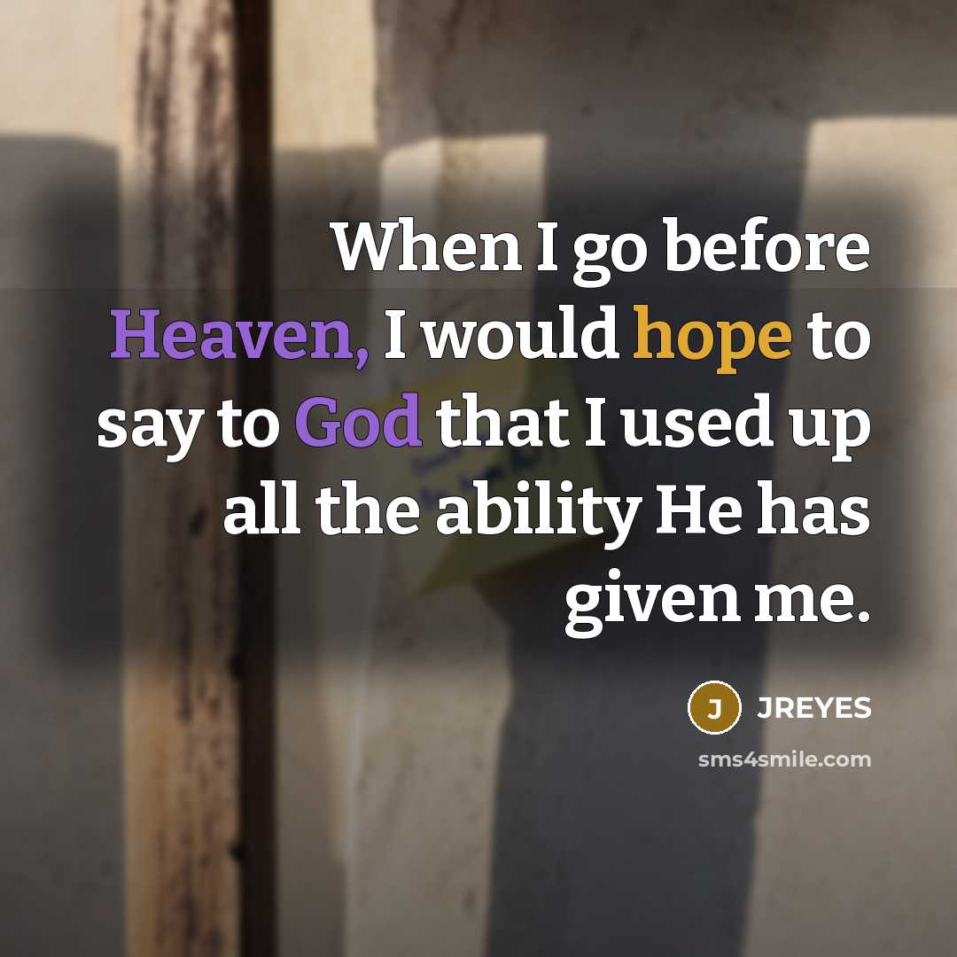 “When I go before Heaven, I would hope to say to God that I used up all the ability He has given me.” quote by JREYES