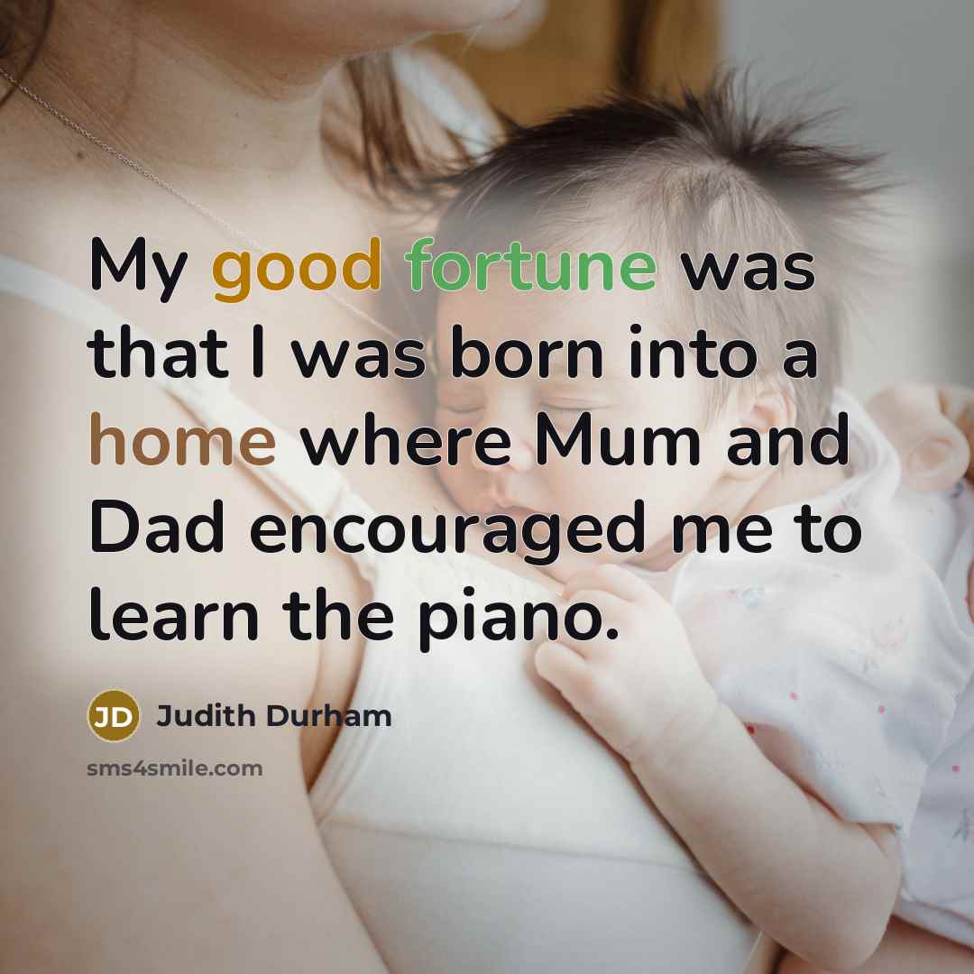 “My good fortune was that I was born into a home where Mum and Dad encouraged me to learn the piano.” quote by Judith Durham