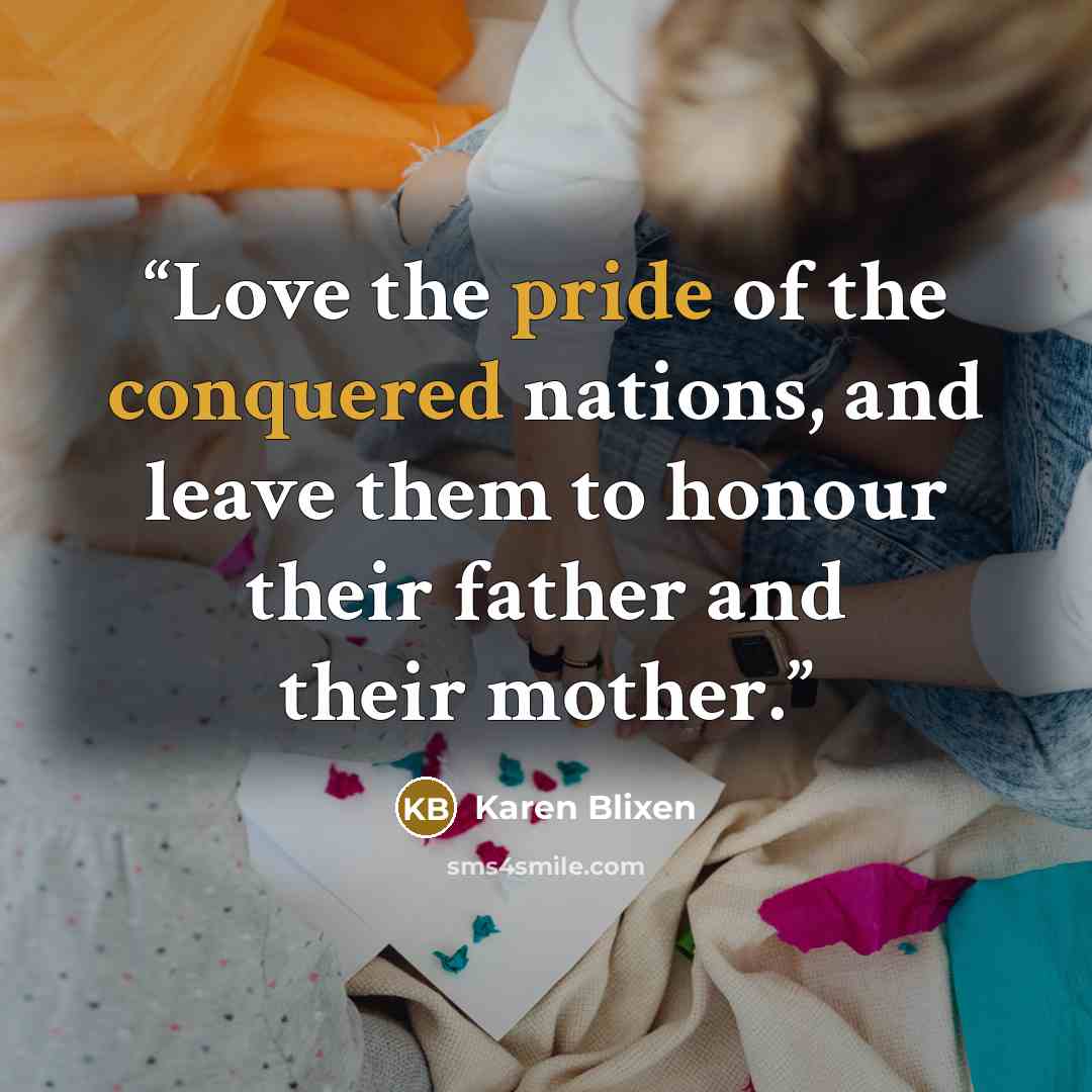 “Love the pride of the conquered nations, and leave them to honour their father and their mother.” quote by Karen Blixen