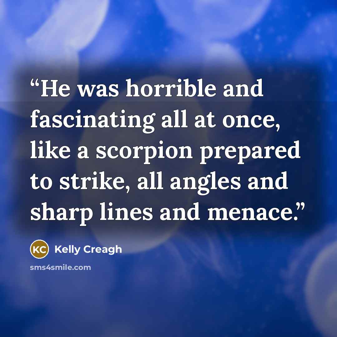 “He was horrible and fascinating all at once, like a scorpion prepared to strike, all angles and sharp lines and menace.” quote by Kelly Creagh