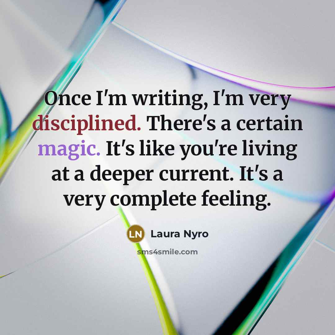 “Once I'm writing, I'm very disciplined. There's a certain magic. It's like you're living at a deeper current. It's a very complete feeling.” quote by Laura Nyro