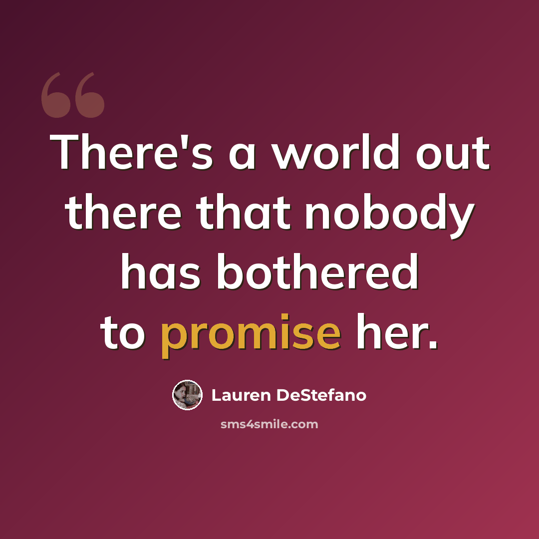 “There's a world out there that nobody has bothered to promise her.” quote by Lauren DeStefano