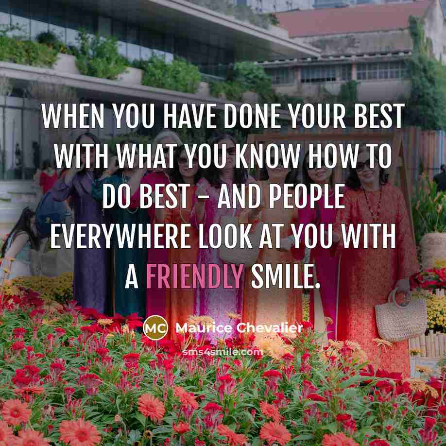 “When you have done your best with what you know how to do best - and people everywhere look at you with a friendly smile.” quote by Maurice Chevalier