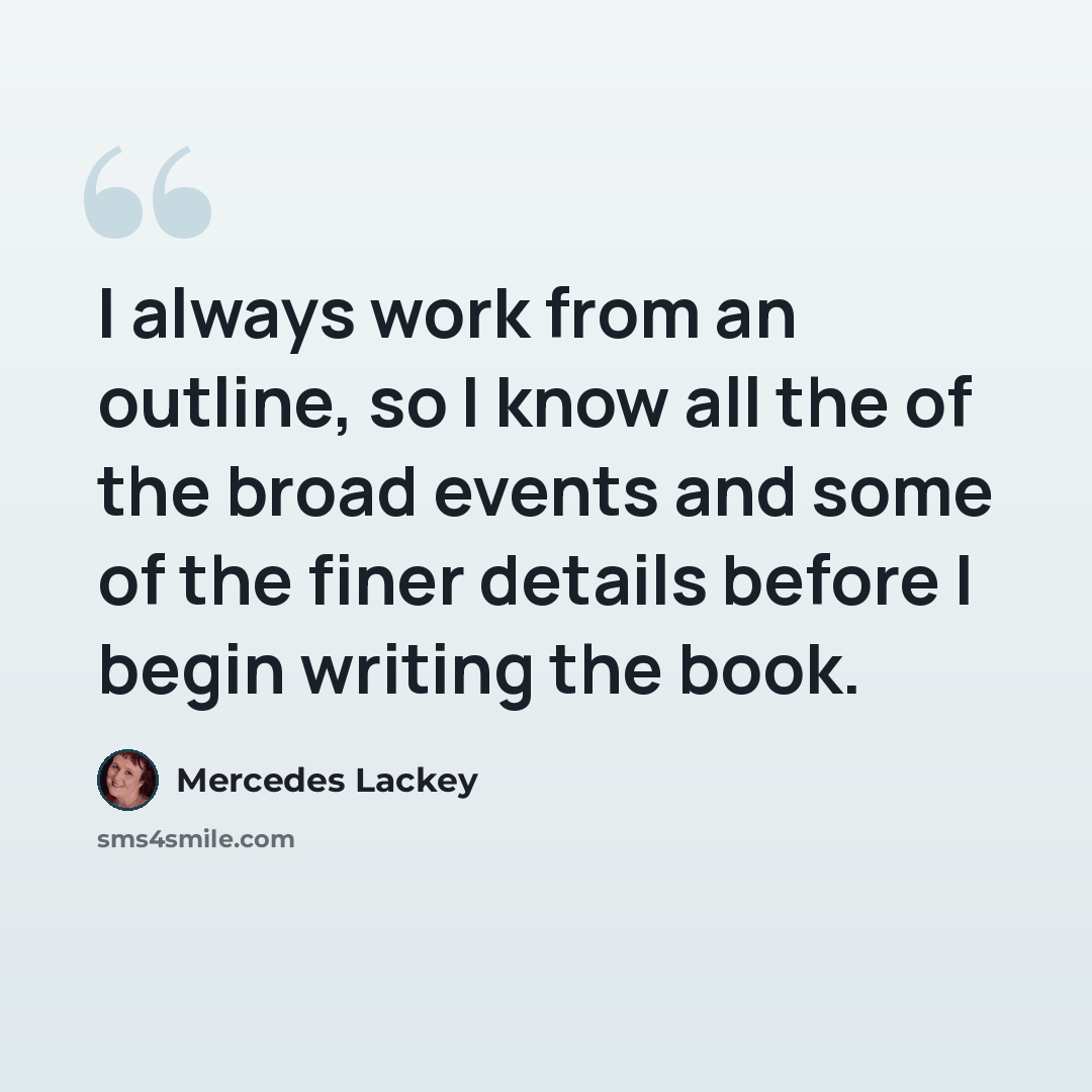 “I always work from an outline, so I know all the of the broad events and some of the finer details before I begin writing the book.” quote by Mercedes Lackey