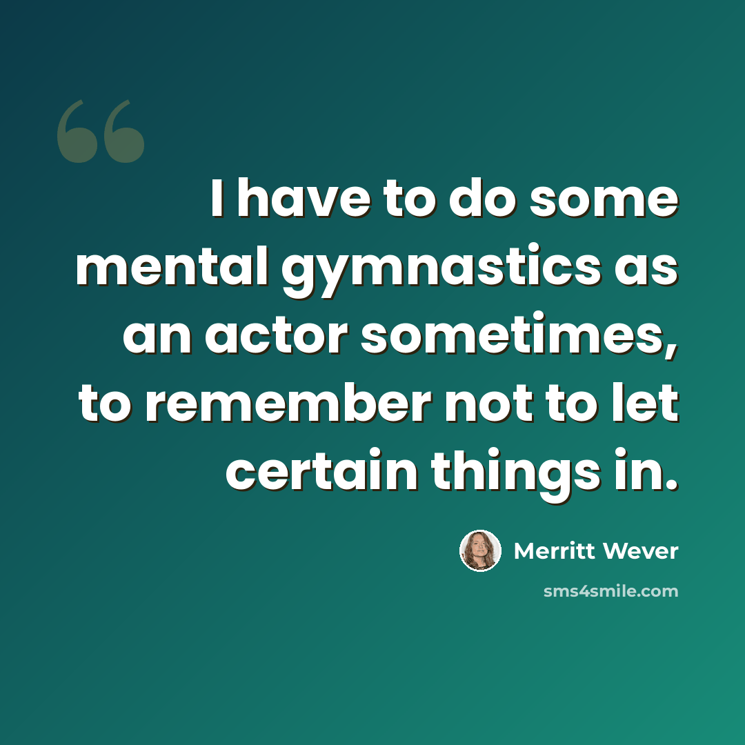“I have to do some mental gymnastics as an actor sometimes, to remember not to let certain things in.” quote by Merritt Wever