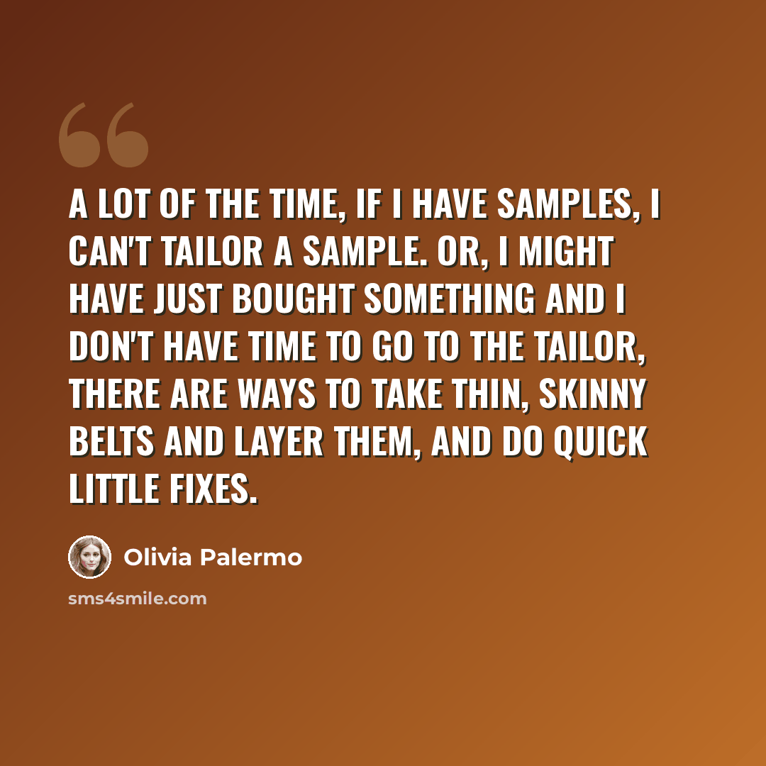 “A lot of the time, if I have samples, I can't tailor a sample. Or, I might have just bought something and I don't have time to go to the tailor, there are ways to take thin, skinny belts and layer them, and do quick little fixes.” quote by Olivia Palermo