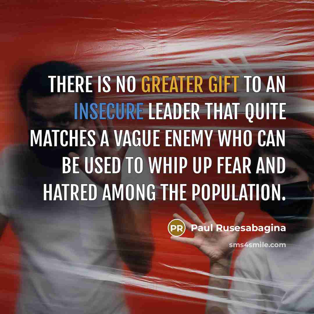 “There is no greater gift to an insecure leader that quite matches a vague enemy who can be used to whip up fear and hatred among the population.” quote by Paul Rusesabagina