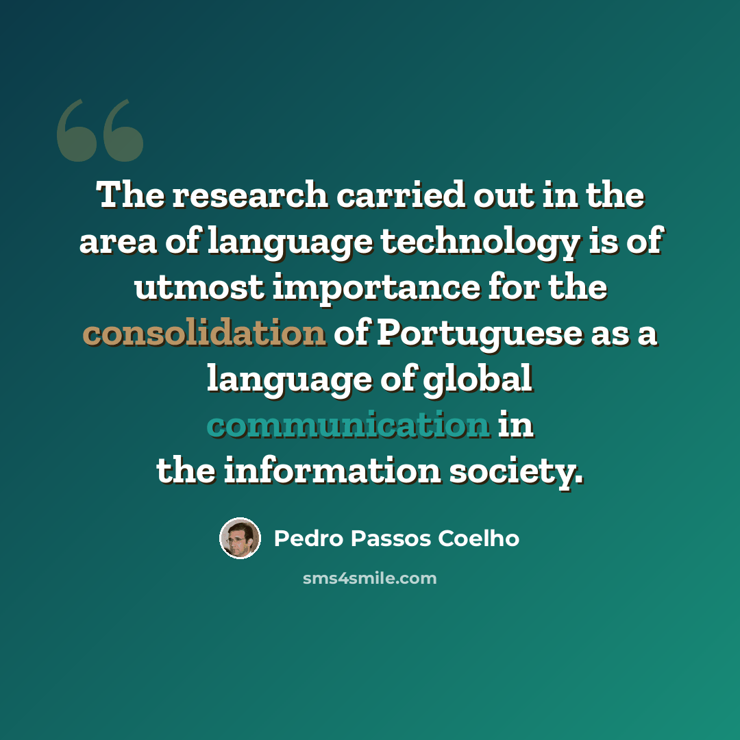 “The research carried out in the area of language technology is of utmost importance for the consolidation of Portuguese as a language of global communication in the information society.” quote by Pedro Passos Coelho
