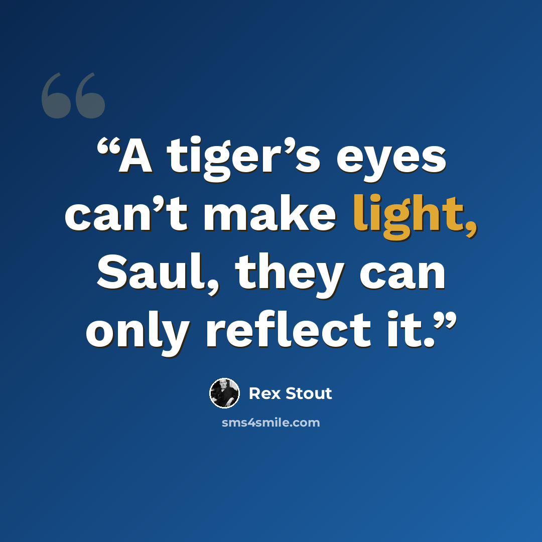 “A tiger’s eyes can’t make light, Saul, they can only reflect it.” quote by Rex Stout