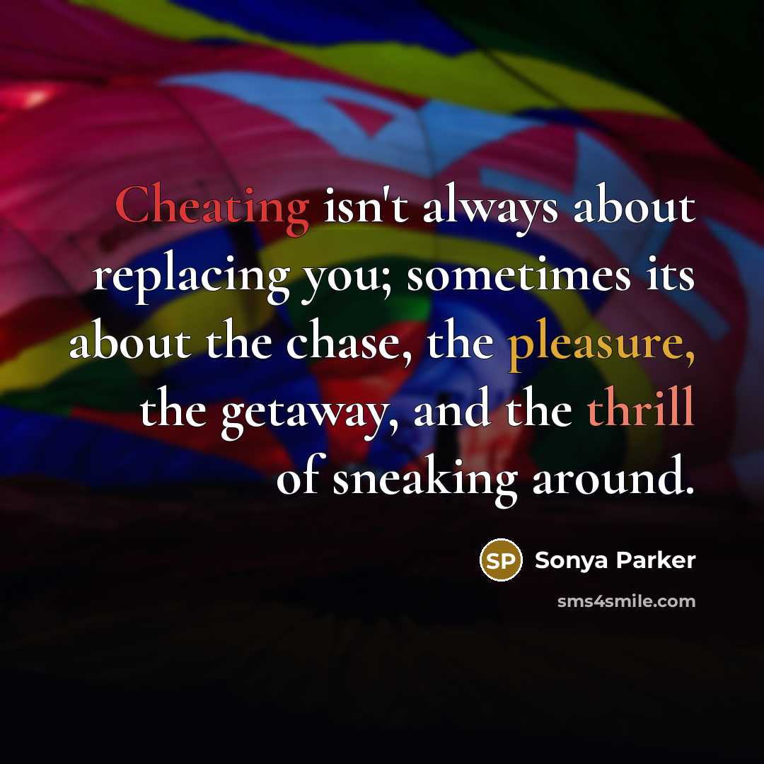 “Cheating isn't always about replacing you; sometimes its about the chase, the pleasure, the getaway, and the thrill of sneaking around.” quote by Sonya Parker
