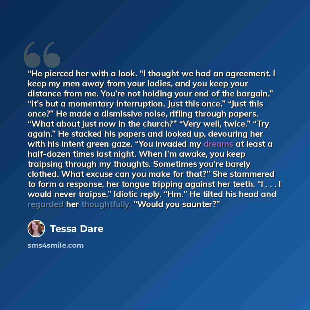 “He pierced her with a look. “I thought we had an agreement. I keep my men away from your ladies, and you keep your distance from me. You’re not holding your end of the bargain.” “It’s but a momentary interruption. Just this once.” “Just this once?” He made a dismissive noise, rifling through…” quote by Tessa Dare