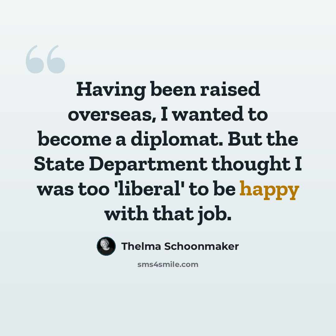 “Having been raised overseas, I wanted to become a diplomat. But the State Department thought I was too 'liberal' to be happy with that job.” quote by Thelma Schoonmaker