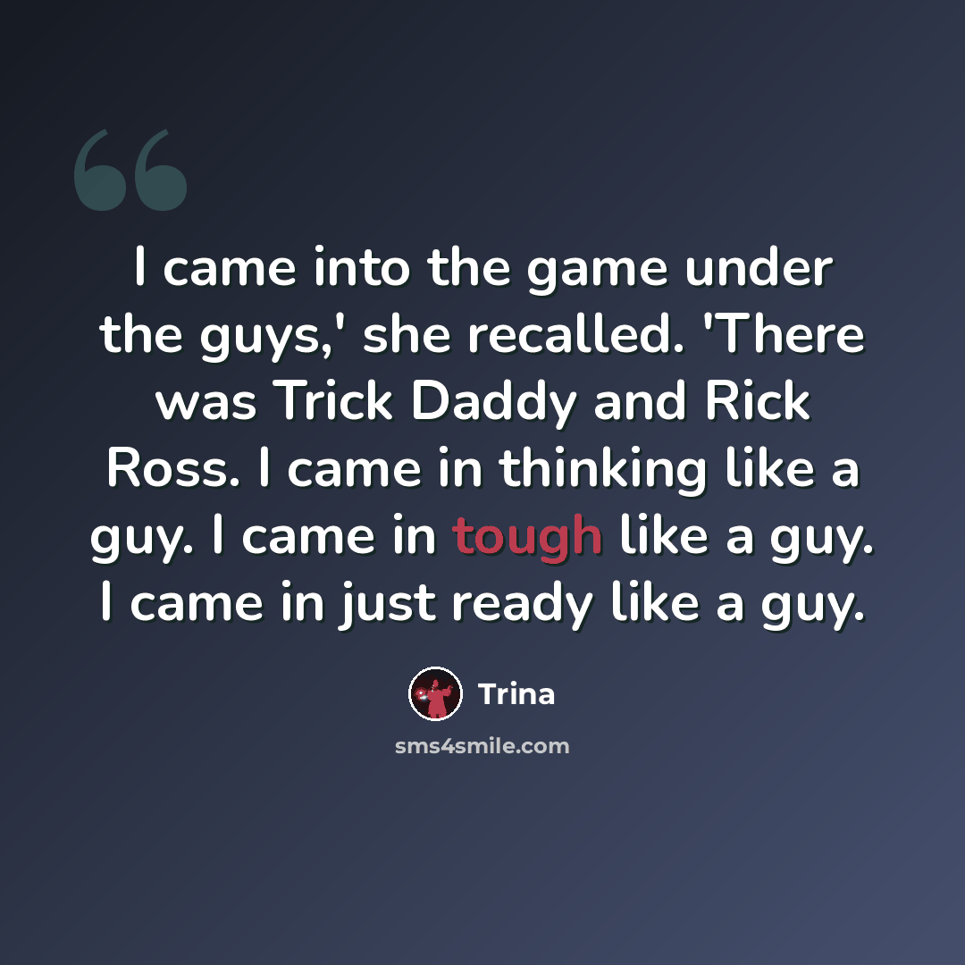 “I came into the game under the guys,' she recalled. 'There was Trick Daddy and Rick Ross. I came in thinking like a guy. I came in tough like a guy. I came in just ready like a guy.” quote by Trina