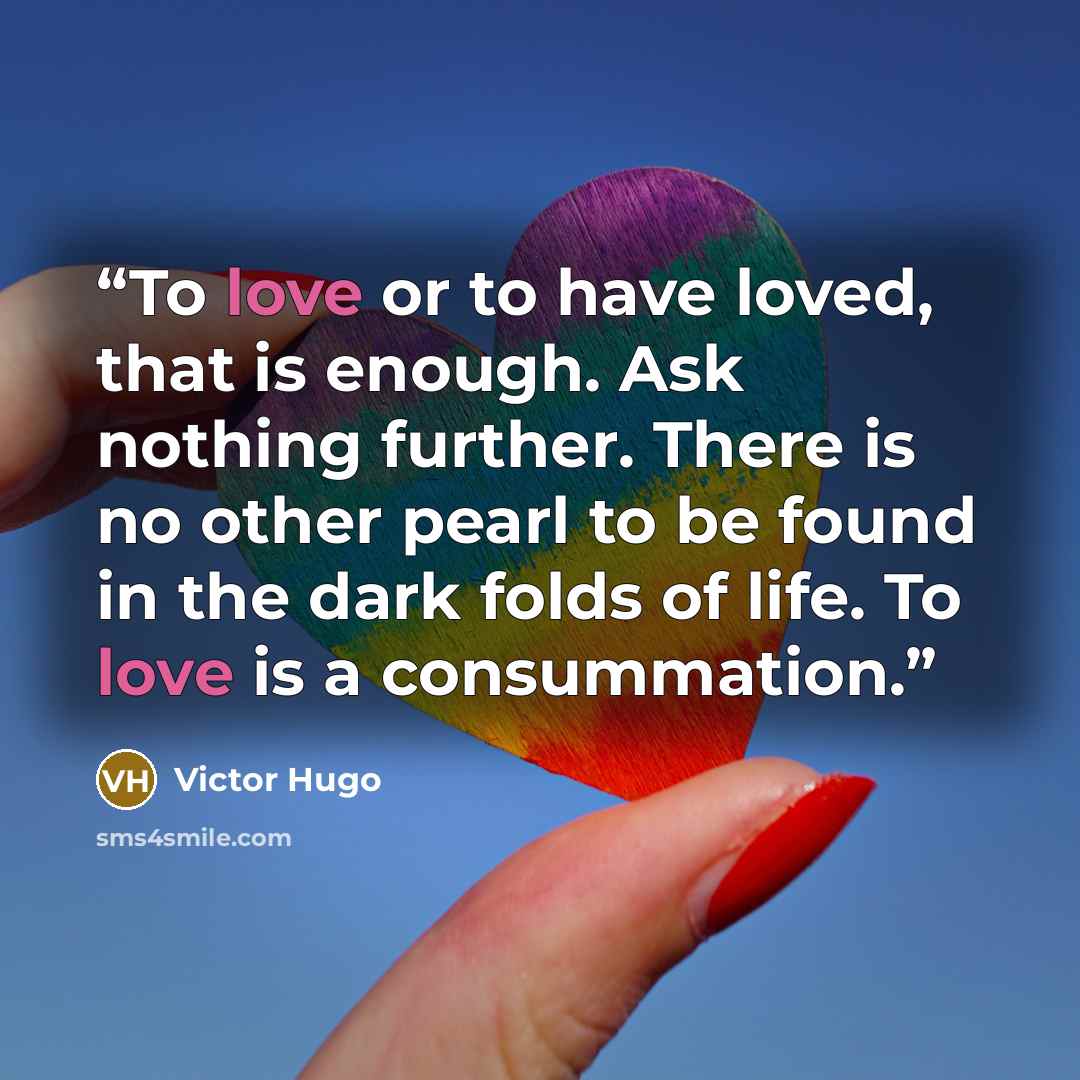 “To love or to have loved, that is enough. Ask nothing further. There is no other pearl to be found in the dark folds of life. To love is a consummation.” quote by Victor Hugo