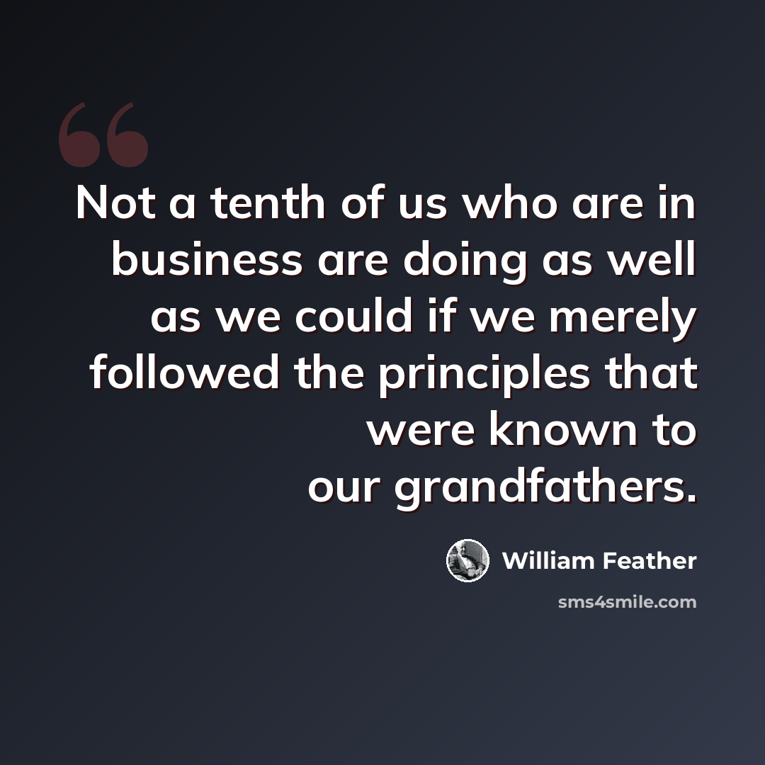“Not a tenth of us who are in business are doing as well as we could if we merely followed the principles that were known to our grandfathers.” quote by William Feather