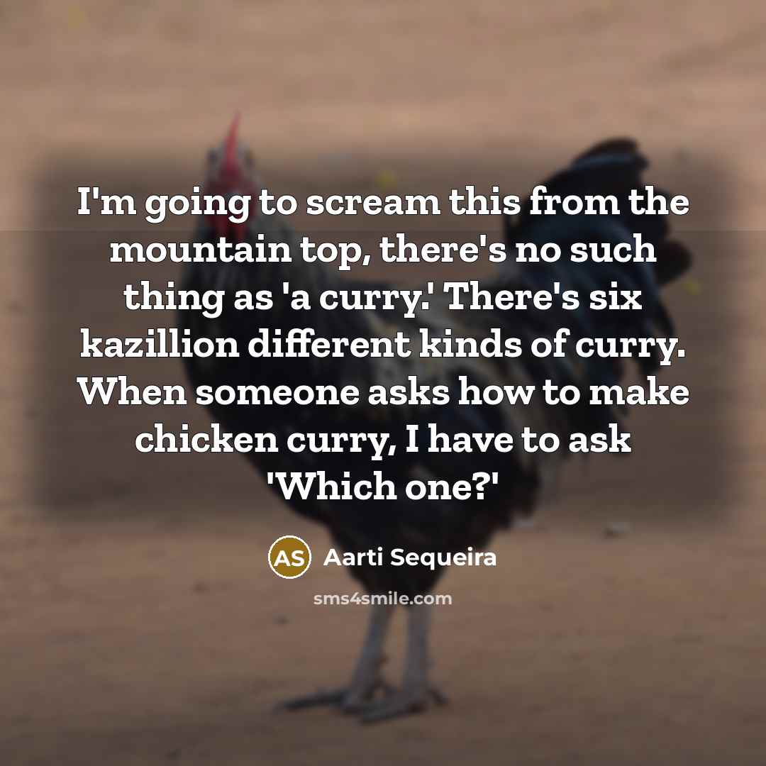 “I'm going to scream this from the mountain top, there's no such thing as 'a curry.' There's six kazillion different kinds of curry. When someone asks how to make chicken curry, I have to ask 'Which one?'” quote by Aarti Sequeira