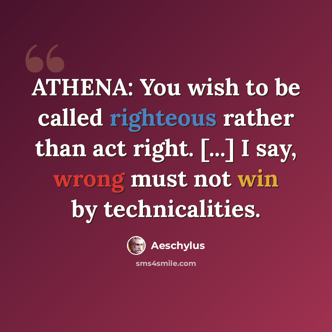 “ATHENA: You wish to be called righteous rather than act right. [...] I say, wrong must not win by technicalities.” quote by Aeschylus