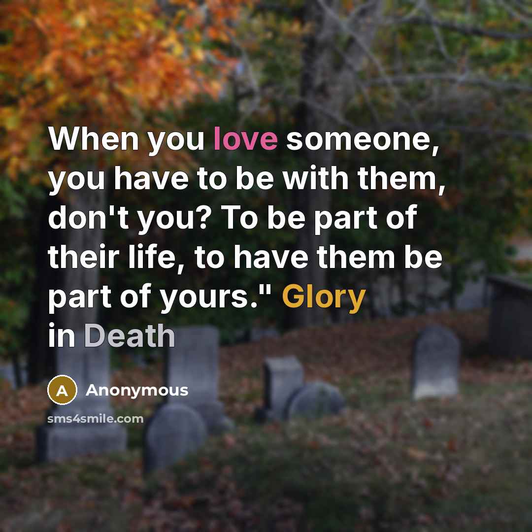 “When you love someone, you have to be with them, don't you? To be part of their life, to have them be part of yours." Glory in Death” quote by Anonymous