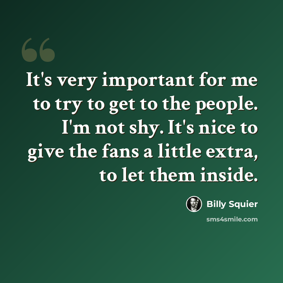 “It's very important for me to try to get to the people. I'm not shy. It's nice to give the fans a little extra, to let them inside.” quote by Billy Squier
