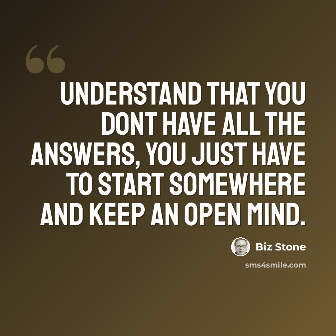 “Understand that you dont have all the answers, you just have to start somewhere and keep an open mind.” quote by Biz Stone