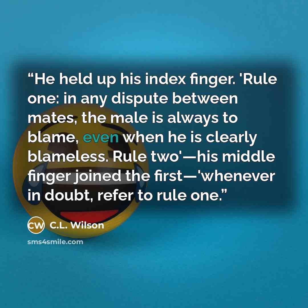 “He held up his index finger. 'Rule one: in any dispute between mates, the male is always to blame, even when he is clearly blameless. Rule two'—his middle finger joined the first—'whenever in doubt, refer to rule one.” quote by C.L. Wilson