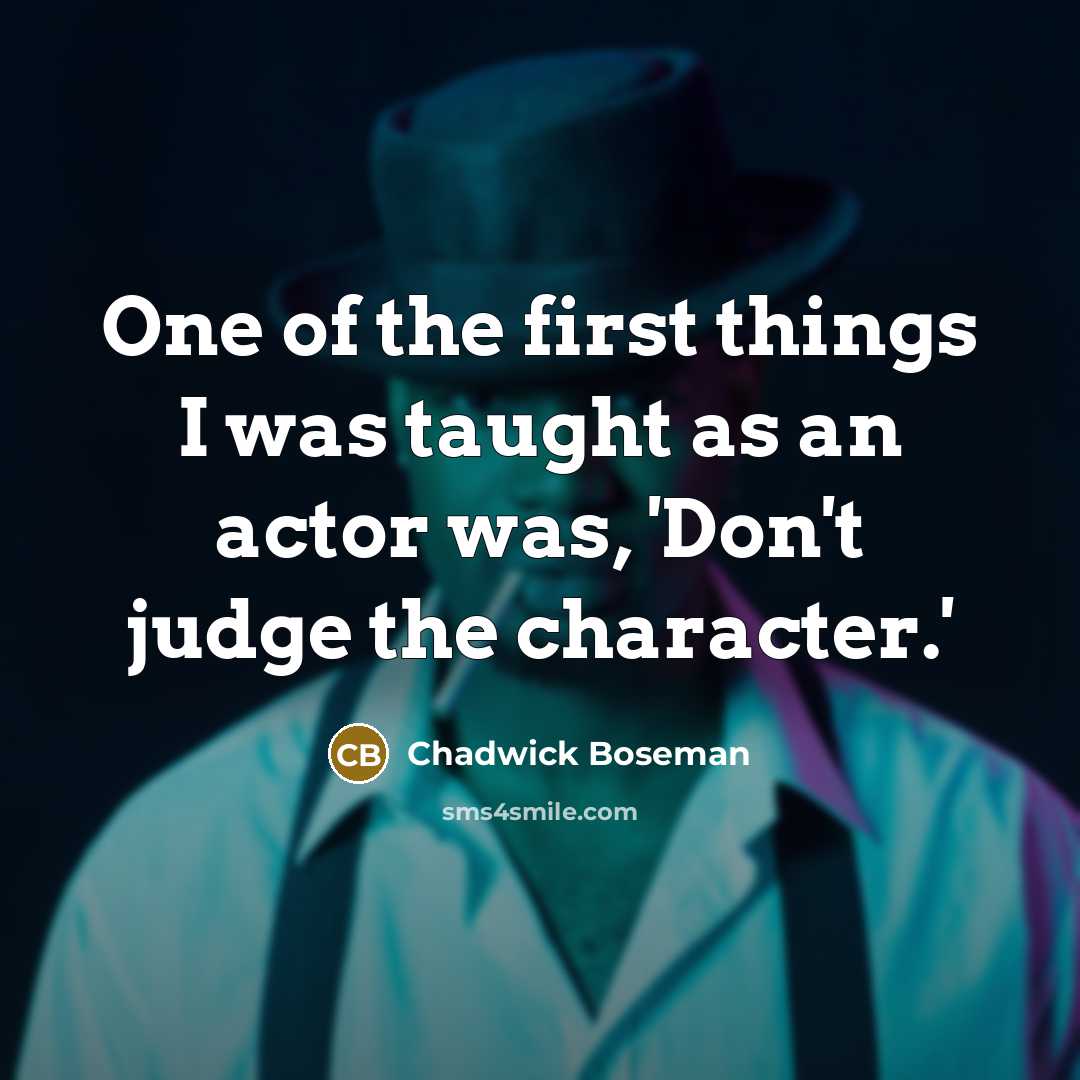 “One of the first things I was taught as an actor was, 'Don't judge the character.'” quote by Chadwick Boseman