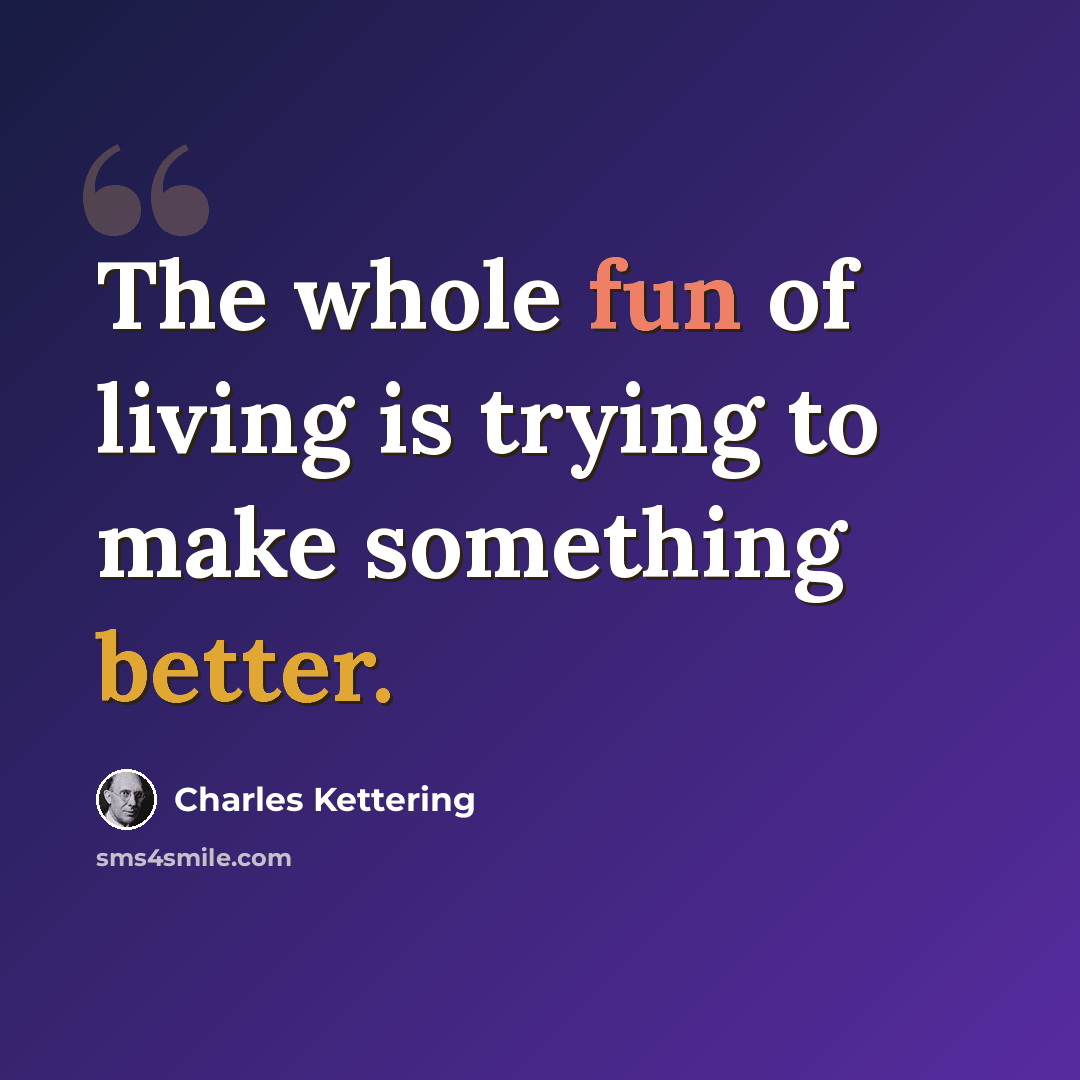 “The whole fun of living is trying to make something better.” quote by Charles Kettering